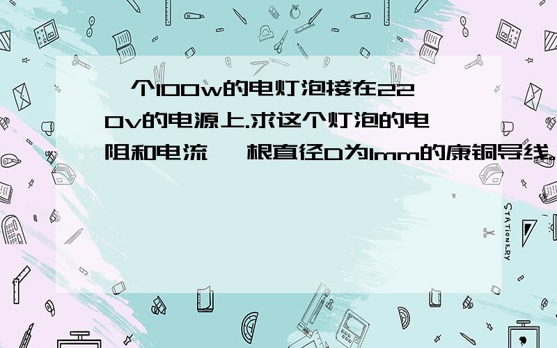 一个100w的电灯泡接在220v的电源上.求这个灯泡的电阻和电流一 根直径D为1mm的康铜导线。它的电阻R等于11.2欧姆。求它的长度L公式为 s等于3.14乘于1的平方为什么都要除以分子4.这个4代表的的