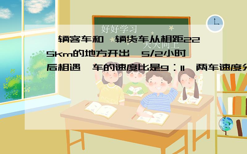 一辆客车和一辆货车从相距225km的地方开出,5/2小时后相遇,车的速度比是9：11,两车速度分别是多少