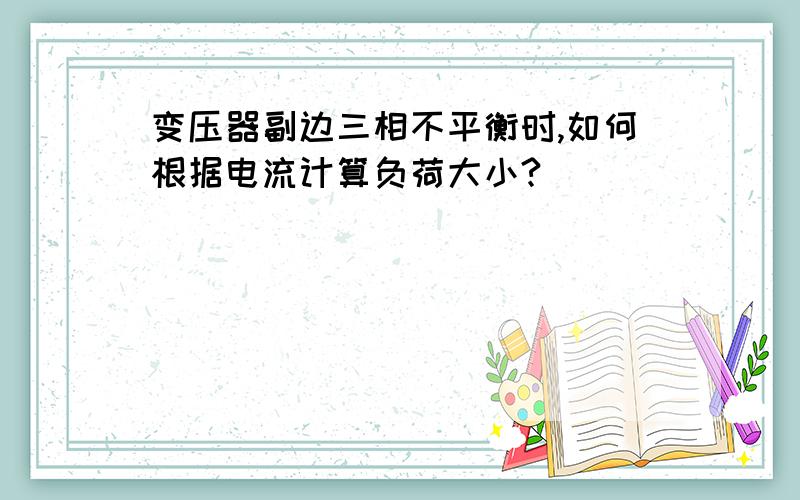 变压器副边三相不平衡时,如何根据电流计算负荷大小?