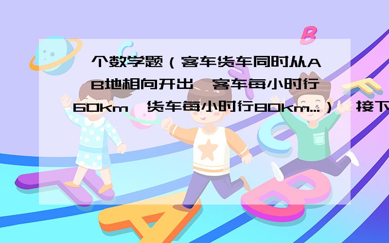 一个数学题（客车货车同时从A、B地相向开出,客车每小时行60km,货车每小时行80km...）【接下】【续上】客车货车同时从A、B地相向开出,客车每小时行60km,货车每小时行80km.两车在距中点40km处