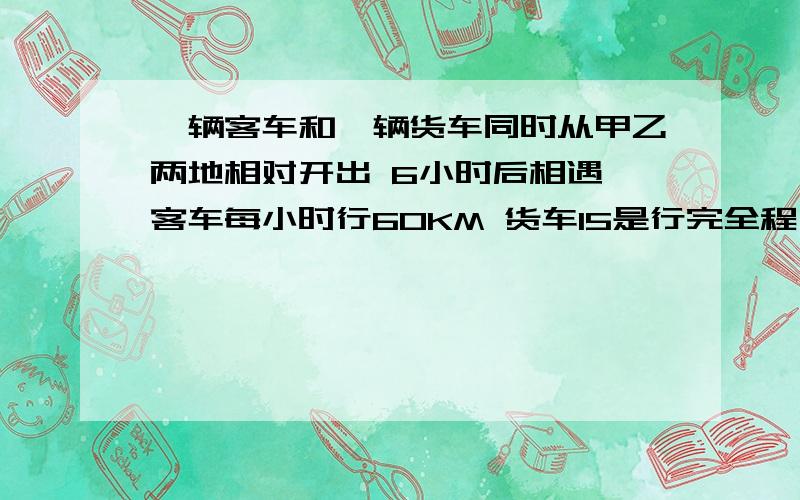 一辆客车和一辆货车同时从甲乙两地相对开出 6小时后相遇 客车每小时行60KM 货车15是行完全程 甲乙两地相距几米?