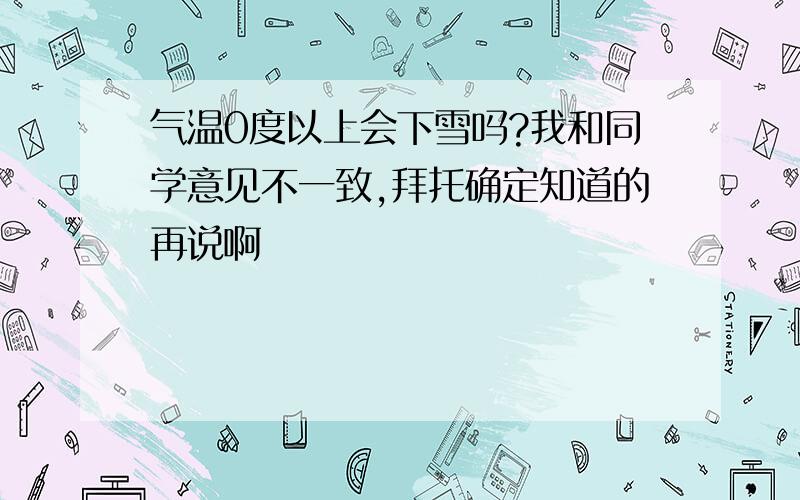 气温0度以上会下雪吗?我和同学意见不一致,拜托确定知道的再说啊