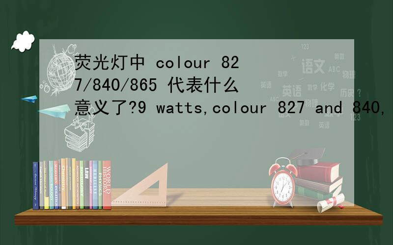 荧光灯中 colour 827/840/865 代表什么意义了?9 watts,colour 827 and 840,length 97mm and diameter 38,e27 and e14.在这里面的colour 827/840/865 代表什么意义了?
