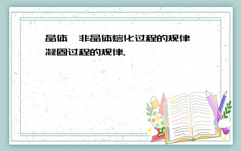 晶体、非晶体熔化过程的规律,凝固过程的规律.