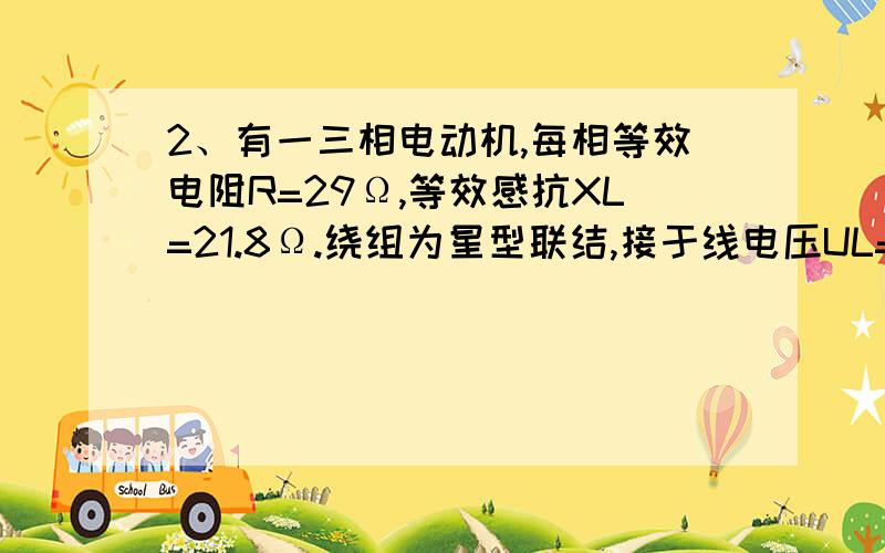 2、有一三相电动机,每相等效电阻R=29Ω,等效感抗XL=21.8Ω.绕组为星型联结,接于线电压UL=380V的三相电源上.试求电动机的相电流、线电流以及从电源输入的功率.