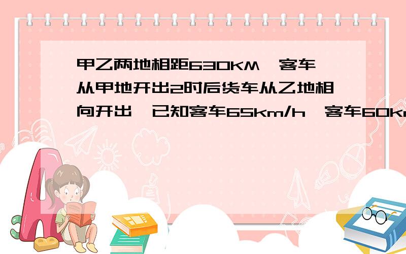 甲乙两地相距630KM,客车从甲地开出2时后货车从乙地相向开出,已知客车65km/h,客车60km/h货车几时后相遇