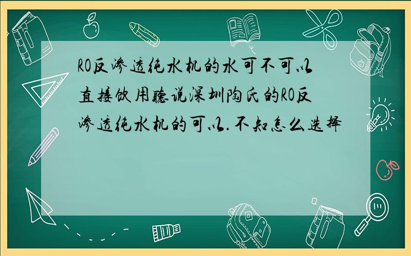 RO反渗透纯水机的水可不可以直接饮用听说深圳陶氏的RO反渗透纯水机的可以.不知怎么选择