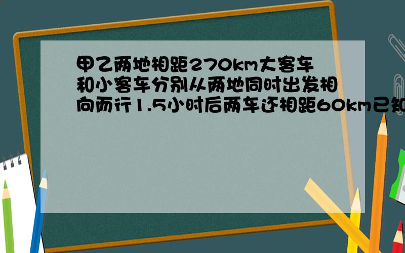 甲乙两地相距270km大客车和小客车分别从两地同时出发相向而行1.5小时后两车还相距60km已知大客车每小时行驶62km小客车每小时行驶几千米