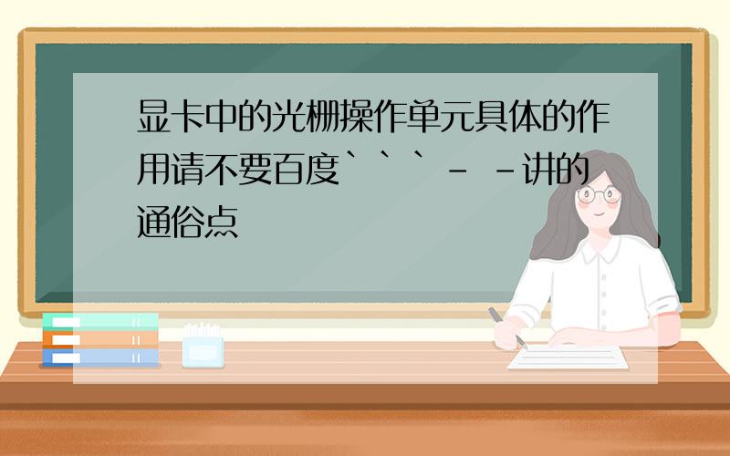 显卡中的光栅操作单元具体的作用请不要百度```- -讲的通俗点