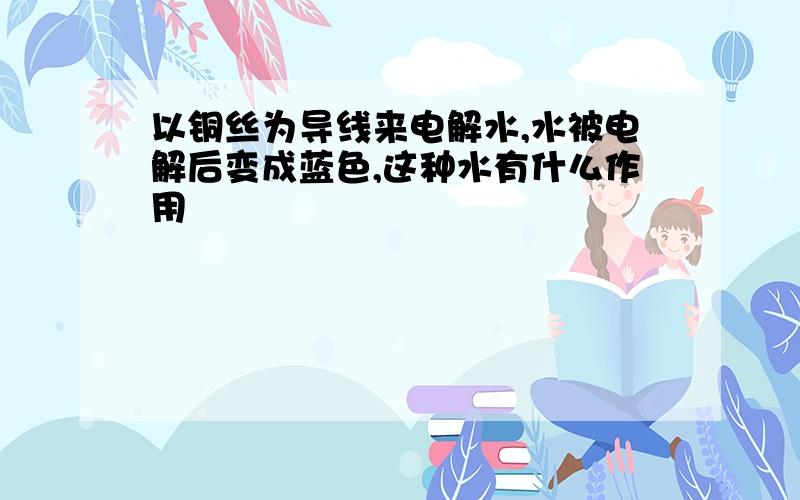 以铜丝为导线来电解水,水被电解后变成蓝色,这种水有什么作用