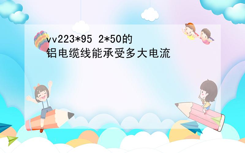 vv223*95 2*50的铝电缆线能承受多大电流