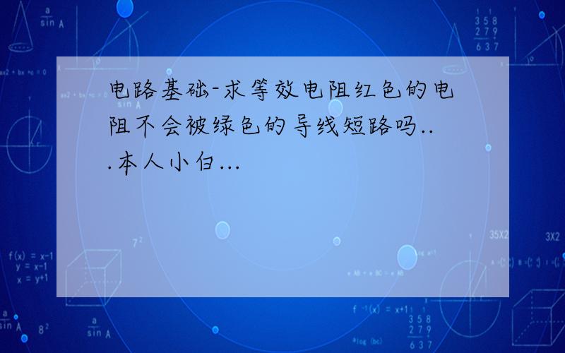 电路基础-求等效电阻红色的电阻不会被绿色的导线短路吗...本人小白...