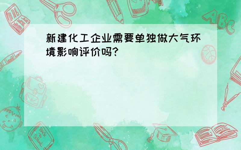 新建化工企业需要单独做大气环境影响评价吗?