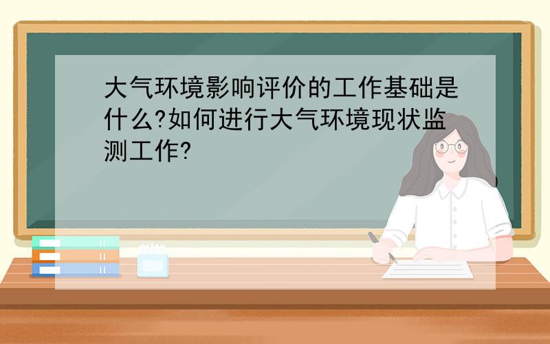 大气环境影响评价的工作基础是什么?如何进行大气环境现状监测工作?