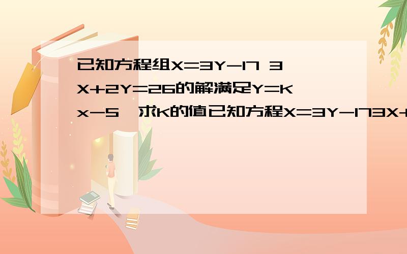 已知方程组X=3Y-17 3X+2Y=26的解满足Y=Kx-5,求K的值已知方程X=3Y-173X+2Y=26的解满足Y=KX-5,求K的值