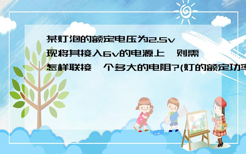 某灯泡的额定电压为2.5v,现将其接入6v的电源上,则需怎样联接一个多大的电阻?(灯的额定功率是5W）小灯泡才能正常发光