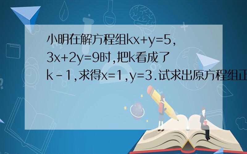 小明在解方程组kx+y=5,3x+2y=9时,把k看成了k-1,求得x=1,y=3.试求出原方程组正确的解帮一帮啊!