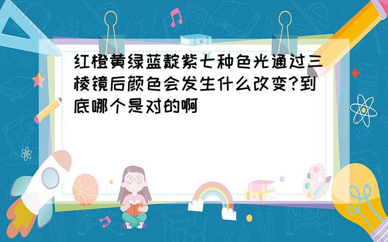 红橙黄绿蓝靛紫七种色光通过三棱镜后颜色会发生什么改变?到底哪个是对的啊