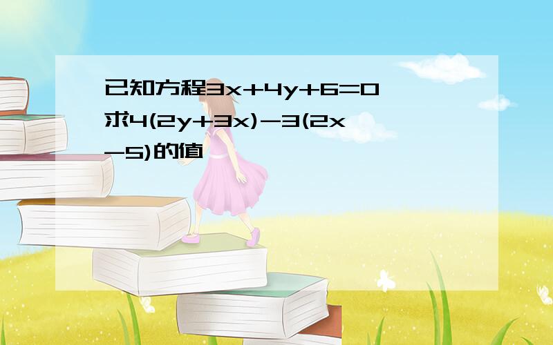 已知方程3x+4y+6=0,求4(2y+3x)-3(2x-5)的值