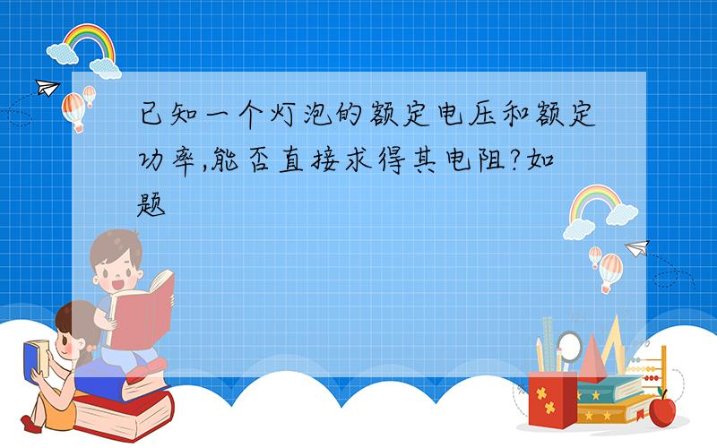 已知一个灯泡的额定电压和额定功率,能否直接求得其电阻?如题