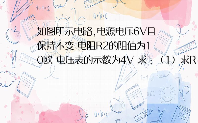 如图所示电路,电源电压6V且保持不变 电阻R2的阻值为10欧 电压表的示数为4V 求：（1）求R1的两端的电压（2）求R1的阻值 http://hiphotos.baidu.com/%C4%E3%B2%C2%B2%C2%DF%B9____/pic/item/7c5c09469822720e886079407bcb0