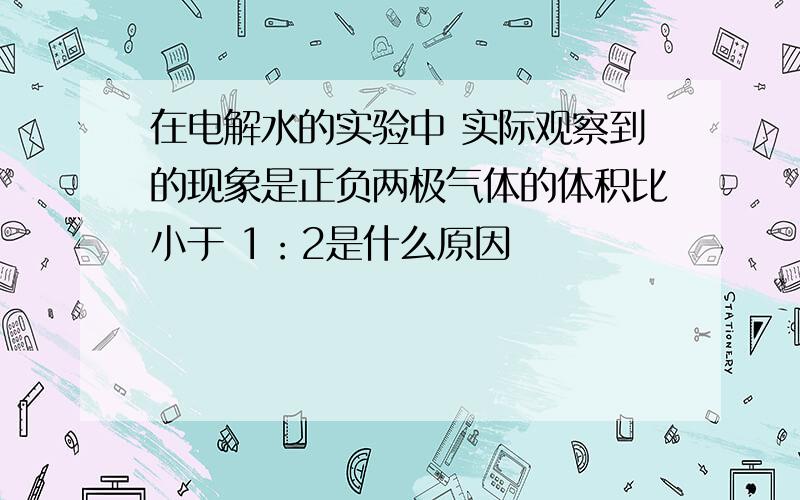 在电解水的实验中 实际观察到的现象是正负两极气体的体积比小于 1：2是什么原因