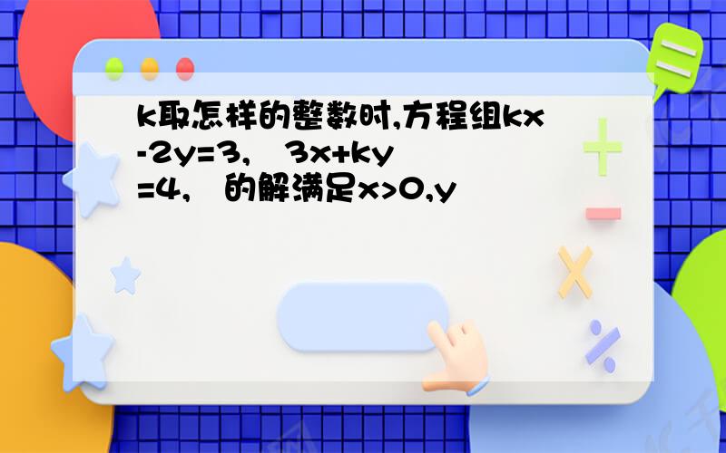 k取怎样的整数时,方程组kx-2y=3,   3x+ky=4,   的解满足x>0,y