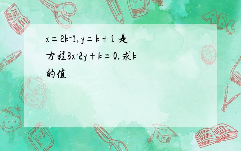 x=2k-1,y=k+1 是方程3x-2y+k=0,求k的值