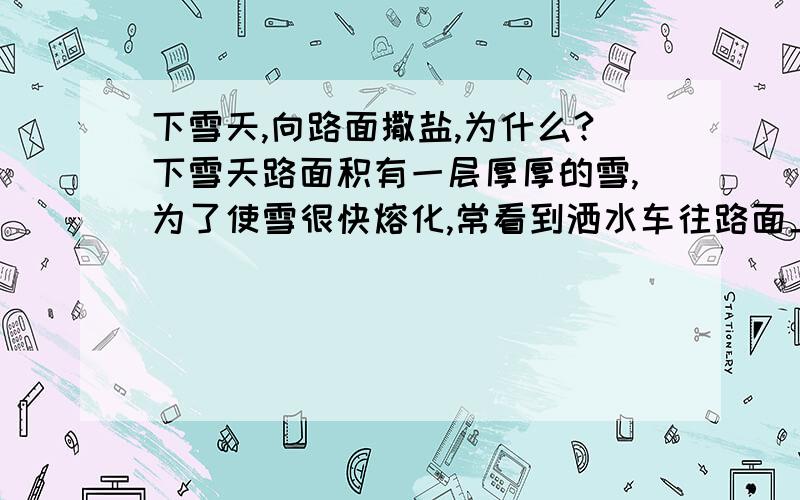 下雪天,向路面撒盐,为什么?下雪天路面积有一层厚厚的雪,为了使雪很快熔化,常看到洒水车往路面上撒盐水,这是因为盐水使雪的温度升到0摄氏度而熔化.为什么?初一性质的就可以了