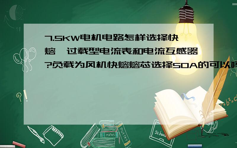 7.5KW电机电路怎样选择快熔、过载型电流表和电流互感器?负载为风机快熔熔芯选择50A的可以吗?