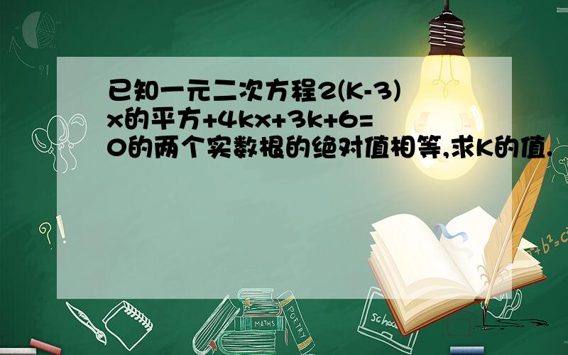 已知一元二次方程2(K-3)x的平方+4kx+3k+6=0的两个实数根的绝对值相等,求K的值.