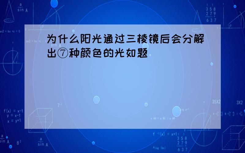 为什么阳光通过三棱镜后会分解出⑦种颜色的光如题