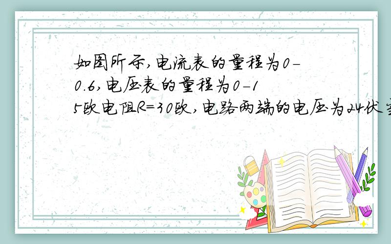 如图所示,电流表的量程为0-0.6,电压表的量程为0-15欧电阻R=30欧,电路两端的电压为24伏当滑动变阻器连入电路的电阻太小时,电路中电流会超过电流表量程