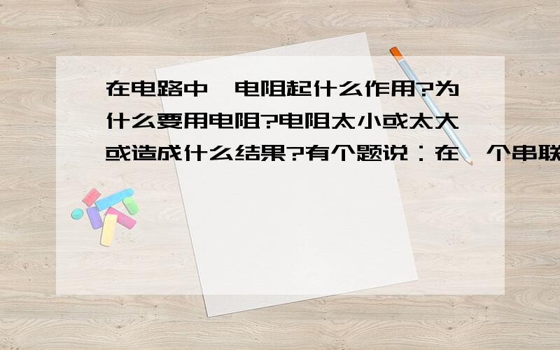 在电路中,电阻起什么作用?为什么要用电阻?电阻太小或太大或造成什么结果?有个题说：在一个串联电路中,一个电源,一个开关,两个灯泡.灯泡无损坏.但接通电路后,有一个灯泡亮,另一个不亮,