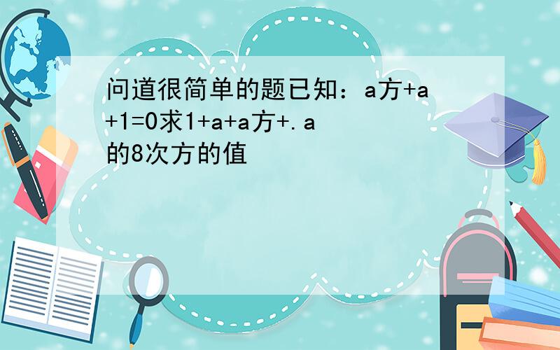 问道很简单的题已知：a方+a+1=0求1+a+a方+.a的8次方的值