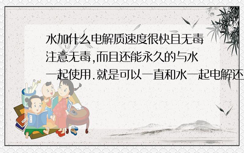 水加什么电解质速度很快且无毒注意无毒,而且还能永久的与水一起使用.就是可以一直和水一起电解还原分解的.