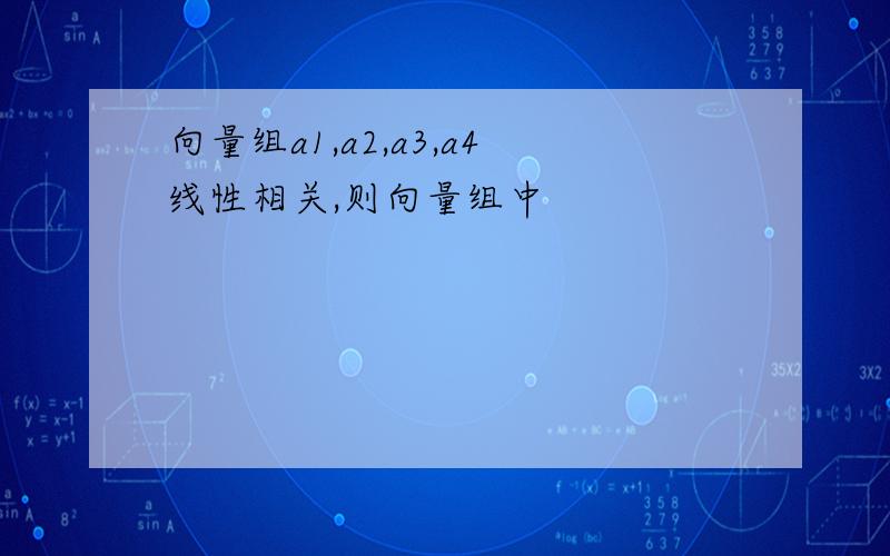 向量组a1,a2,a3,a4线性相关,则向量组中