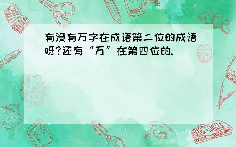 有没有万字在成语第二位的成语呀?还有“万”在第四位的.