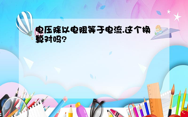 电压除以电阻等于电流.这个换算对吗?