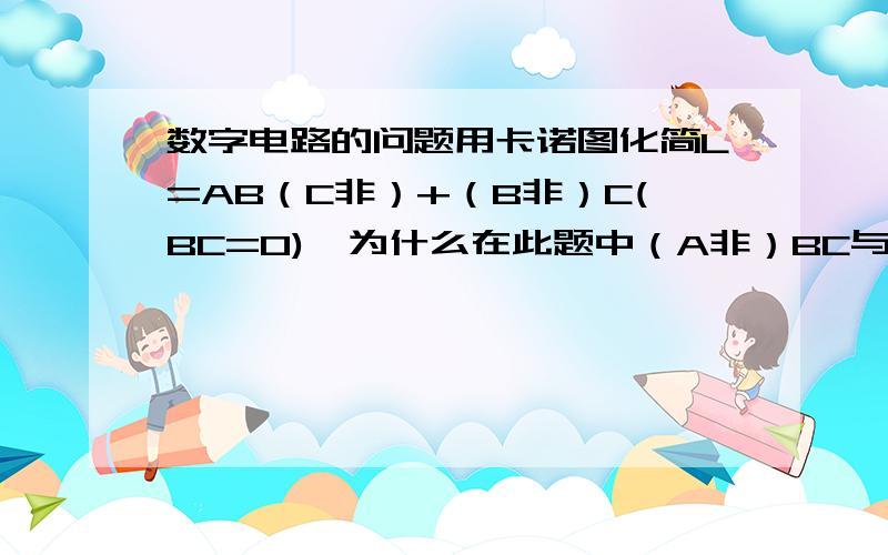 数字电路的问题用卡诺图化简L=AB（C非）+（B非）C(BC=0),为什么在此题中（A非）BC与ABC是无关项?