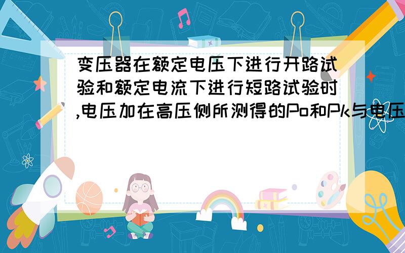 变压器在额定电压下进行开路试验和额定电流下进行短路试验时,电压加在高压侧所测得的Po和Pk与电压加在低压侧所得的结果是否一样?急,