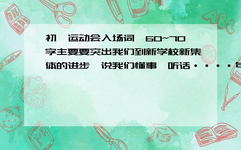 初一运动会入场词,60~70字主要要突出我们到新学校新集体的进步,说我们懂事、听话····句句要精品看看我给的分,我是诚心的!