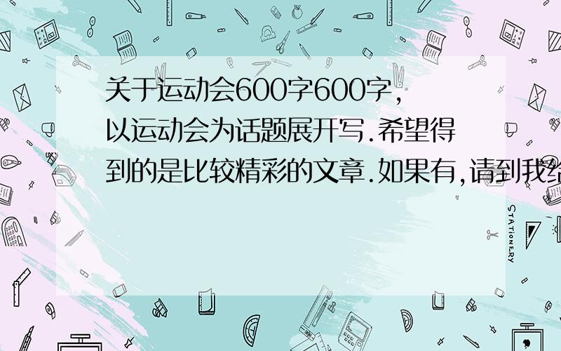 关于运动会600字600字,以运动会为话题展开写.希望得到的是比较精彩的文章.如果有,请到我给的上面的地址栏去回答,那里我提供了悬赏,这里的问题我会关闭的.