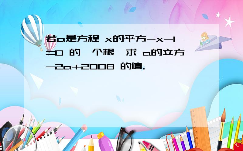 若a是方程 x的平方-x-1=0 的一个根,求 a的立方-2a+2008 的值.