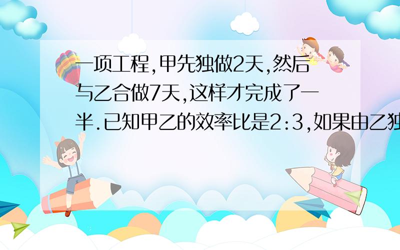 一项工程,甲先独做2天,然后与乙合做7天,这样才完成了一半.已知甲乙的效率比是2:3,如果由乙独做需几天