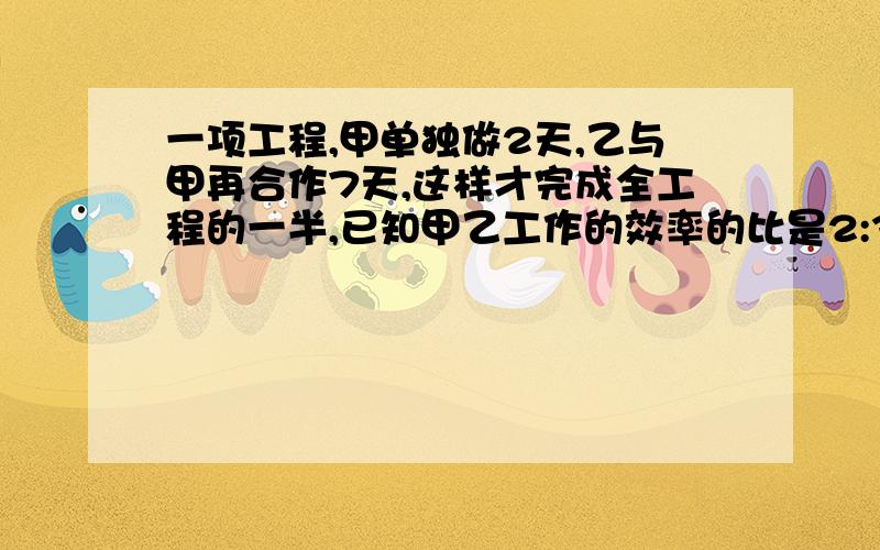 一项工程,甲单独做2天,乙与甲再合作7天,这样才完成全工程的一半,已知甲乙工作的效率的比是2:3,如果由乙单独做,需多少天才能完成这项工程?