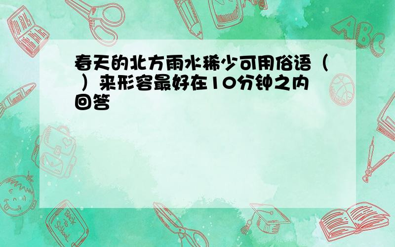 春天的北方雨水稀少可用俗语（ ）来形容最好在10分钟之内回答