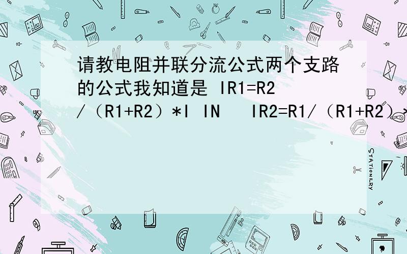 请教电阻并联分流公式两个支路的公式我知道是 IR1=R2/（R1+R2）*I IN   IR2=R1/（R1+R2）*I IN但是有多个并联支路的话,这个公式就不对了如图：图里的电路支路分流是如何计算的?请不要代入电压