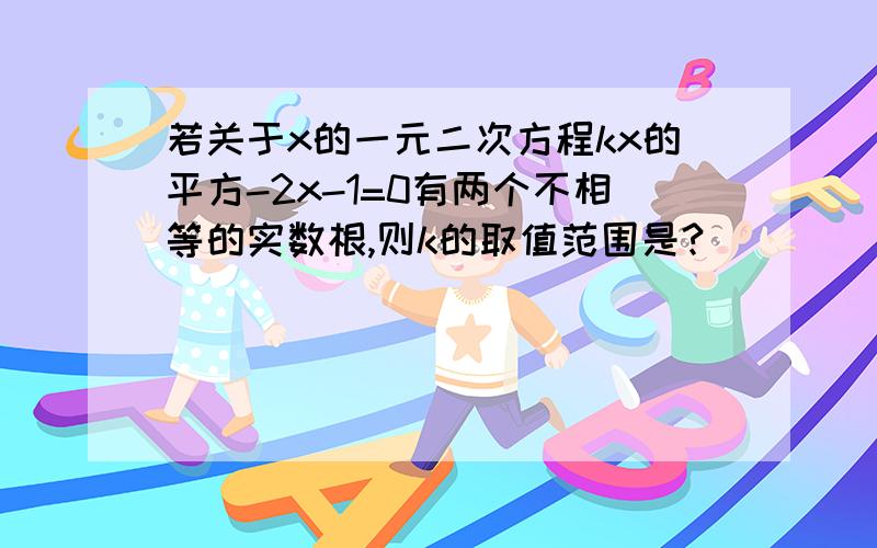 若关于x的一元二次方程kx的平方-2x-1=0有两个不相等的实数根,则k的取值范围是?