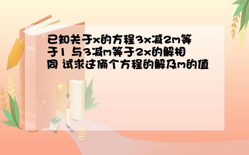 已知关于x的方程3x减2m等于1 与3减m等于2x的解相同 试求这俩个方程的解及m的值